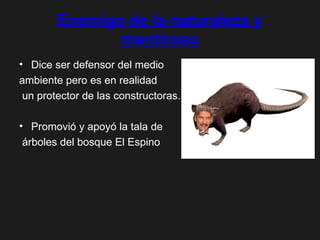 Enemigo de la naturaleza y mentiroso Dice ser defensor del medio  ambiente pero es en realidad un protector de las constructoras. Promovió y apoyó la tala de árboles del bosque El Espino 