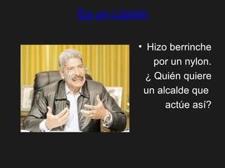 Es un Llorón Hizo berrinche por un nylon. ¿ Quién quiere un alcalde que  actúe así? 
