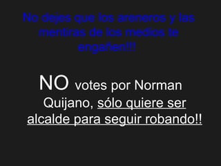 No dejes que los areneros y las mentiras de los medios te engañen!!!   NO  votes por Norman Quijano,  sólo quiere ser alcalde para seguir robando!! 