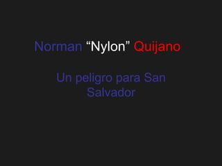 Norman  “Nylon”   Quijano Un peligro para San Salvador 