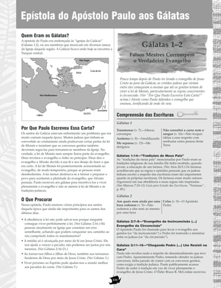 Quem Eram os Gálatas?
A epístola de Paulo era endereçada às “igrejas da Galácia”
(Gálatas 1:2), ou aos membros que moravam em diversos ramos
da Igreja daquela região. A Galácia ficava onde hoje se encontra a
Turquia central.
Por Que Paulo Escreveu Essa Carta?
Os santos da Galácia estavam enfrentando um problema que era
muito comum naquela época. Muitos judeus que tinham-se
convertido ao cristianismo ainda praticavam certas partes da lei
de Moisés e insistiam que os conversos gentios também
deveriam segui-las para tornarem-se membros da Igreja. Na
verdade, a lei de Moisés nem sempre fizera parte do evangelho.
Deus revelara o evangelho a Adão no princípio. Deus deu o
evangelho a Abraão devido à sua fé e seu desejo de fazer o que
era certo. A lei de Moisés foi posteriormente acrescentada ao
evangelho, de modo temporário, porque as pessoas eram
desobedientes. A lei menor destinava-se a treinar e preparar o
povo para aceitarem a plenitude do evangelho, que Abraão
possuía. Paulo escreveu aos gálatas para incentiva-los a viver
plenamente o evangelho e não se aterem à lei de Moisés e às
tradições judaicas.
O Que Procurar
Nessa epístola, Paulo ensinou vários princípios aos santos
daquela época que ainda são importantes para os santos dos
últimos dias:
• A obediência à lei não pode salvar-nos porque ninguém
consegue viver perfeitamente a lei. (Ver Gálatas 2:16.) Há
pessoas atualmente na Igreja que cometem um erro
semelhante, achando que podem conquistar seu caminho ao
céu cumprindo todos os mandamentos?
• A retidão só é alcançada por meio da fé em Jesus Cristo. Ele
nos ajuda a vencer o pecado; não podemos ser justos por nós
mesmos. (Ver Gálatas 2:16–21.)
• Ao tornar-nos filhos e filhas de Deus, também nos tornamos
herdeiros de Deus por meio de Jesus Cristo. (Ver Gálatas 3.)
• Viver próximo ao Espírito pode ajudar-nos a resistir melhor
aos pecados da carne. (Ver Gálatas 5.)
Gálatas 1–2
Falsos Mestres Corrompem
o Verdadeiro Evangelho
Pouco tempo depois de Paulo ter levado o evangelho de Jesus
Cristo ao povo da Galácia, os cristãos judeus que viviam
entre eles começaram a ensinar que até os gentios teriam de
viver a lei de Moisés, particularmente as regras concernentes
à circuncisão. (Ver “Por Que Paulo Escreveu Esta Carta?”
acima.) Atente como Paulo defendeu o evangelho que
ensinou, testificando de onde ele veio.
Compreensão das Escrituras
Gálatas 1
Gálatas 1:14—“Tradições de Meus Pais”
As “tradições de meus pais” mencionadas por Paulo eram as
tradições religiosas de sua família Ele tinha recebido, quando
jovem, a educação de um fariseu. (Ver Atos 26:5.) Os fariseus
acreditavam que as regras e opiniões pessoais que os judeus
tinham escrito a respeito das escrituras eram tão importantes
quanto as próprias escrituras. Os fariseus eram muito zelosos
(rigorosos) em sua obediência a essas regras não inspiradas.
(Ver Marcos 7:10–13; Guia para Estudo das Escrituras, “Fariseus” ,
p. 85.)
Gálatas 2
Gálatas 2:7–9—“Evangelho da Incircuncisão (…)
Evangelho da Circuncisão”
O Apóstolo Paulo foi chamado para levar o evangelho aos
gentios (os “da incircuncisão”) e Pedro foi instruído a ministrar
entre os judeus (os “da circuncisão”).
Gálatas 2:11–16—“Chegando Pedro (…) Lhe Resisti na
Cara”
Paulo não revelou nada a respeito do desentendimento que teve
com Pedro. Aparentemente Pedro, temendo ofender os judeus
conversos, tinha parado de comer com os conversos gentios,
como exigia a tradição judaica. Paulo publicamente acusou
Pedro de ceder à tradição em vez de viver plenamente o
evangelho de Jesus Cristo. O Élder Bruce R. McConkie escreveu:
Aos quais nem ainda por uma
hora cedemos (v. 5)—Não
cedemos a eles nem ao mesmo
por uma hora
Cefas (v. 9)—O Apóstolo
Pedro
Transtornar (v. 7)—Alterar,
corromper
Anátema (v. 8)—Amaldiçoado
Me separou (v. 15)—Me
designou
Não consultei a carne nem o
sangue (v. 16)—Não troquei
idéias a esse respeito com
nenhuma outra pessoa desta
Terra
Mar Negro
GALÁCIA
ÁSIA
Mar Mediterrâneo
Jerusalém
LÍBIA
EGITO
Epístola do Apóstolo Paulo aos Gálatas
131
 