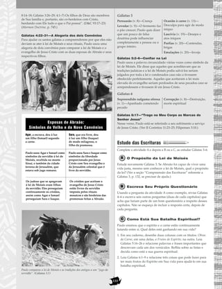 133
8:14–18; Gálatas 3:26–29; 4:1–7) Os filhos de Deus são membros
de Sua família e, portanto, são co-herdeiros com Cristo,
herdando com Ele tudo o que o Pai possui”. (D&C 93:17–23)
(Mormon Doctrine, p. 745.)
Gálatas 4:22–31—A Alegoria dos dois Convênios
Para ajudar os santos gálatas a compreenderem por que eles não
deviam se ater à lei de Moisés e seus rituais, Paulo usou uma
alegoria de dois convênios para comparar a lei de Moisés e o
evangelho de Jesus Cristo com as duas esposas de Abraão e seus
respectivos filhos.
Paulo comparou a lei de Moisés e as tradições dos antigos a um “jugo da
servidão”. (Gálatas 5:1)
Gálatas 5
Gálatas 5:2–6—Confiar na Lei
Paulo usou a palavra circuncidado várias vezes como símbolo da
lei de Moisés. Ele disse que aqueles que acreditavam que as
tradições judaicas e a lei de Moisés podia salvá-los seriam
julgados por toda a lei e condenados caso não a tivessem
obedecido perfeitamente. Aqueles que aceitaram a lei mais
elevada do evangelho seriam perdoados de seus pecados caso se
arrependessem e tivessem fé em Jesus Cristo.
Gálatas 6
Gálatas 6:17—“Trago no Meu Corpo as Marcas do
Senhor Jesus”
Nesse verso, Paulo está-se referindo a seu sofrimento a serviço
de Jesus Cristo. (Ver II Coríntios 11:23–25; Filipenses 3:10.)
Estudo das Escrituras
Complete a atividade A e depois a B ou a C, ao estudar Gálatas 3–6.
O Propósito da Lei de Moisés
Estude novamente Gálatas 3. Se Abraão foi capaz de viver uma
vida justa, mesmo sem conhecer a lei de Moisés, qual o propósito
da lei? (Ver a seção “Compreensão das Escrituras” referente a
Gálatas 3, p. 132, se precisar de ajuda.)
Escreva Seu Próprio Questionário
Usando a pergunta da atividade A como exemplo, revise Gálatas
4–6 e escreva seis outras perguntas (duas de cada capítulos) que
acha que fariam parte de um bom questionário a respeito desses
capítulos. Não se esqueça de incluir a resposta certa, depois de
cada pergunta.
Como Está Sua Batalha Espiritual?
Paulo ensinou que o espírito e a carne estão continuamente
lutando entre si. Qual deles está ganhando em sua vida?
1. Em seu caderno, desenhe duas colunas com os títulos: Obras
da Carne, em uma delas, e Frutos do Espírito, na outra. Leia
Gálatas 5:16–26 e relacione palavras e frases importantes que
descrevam cada um dos versículos. Reflita sobre as listas e
decida como está a sua guerra espiritual.
2. Leia Gálatas 6:1–9 e relacione três coisas que pode fazer para
ter mais frutos do Espírito em Sua vida para ajudá-lo em sua
batalha espiritual.
Supreendido nalguma ofensa
(v. 1)—Apanhado cometendo
pecado
Corrupção (v. 8)—Destruição,
morte espiritual
Persuasão (v. 8)—Crença
Levedar (v. 9)—O fermento faz
o pão crescer; Paulo quis dizer
que um pouco de falsa
doutrina pode influenciar
completamente a pessoa ou o
grupo inteiro.
Ocasião à carne (v. 13)—
Desculpa para agir de modo
iníquo
Lascívia (v. 19)—Desejos e
atos iníquos
Porfias (v. 20)—Contendas,
brigas
Emulações (v. 20)—Inveja
Agar, a escrava, deu à luz
um filho (Ismael) segundo
a carne.
Sara, que era livre, deu
à luz um filho (Isaque)
de modo milagroso, o
filho da promessa.
Paulo usou Sara e Isaque como
símbolos da liberdade
proporcionada por Jesus
Cristo com Seu evangelho e
da Jerusalém celestial que é
livre da servidão.
Paulo usou Agar e Ismael como
símbolos da servidão à lei de
Moisés, recebida no monte
Sinai, e também da cidade
terrena de Jerusalém, que
estava sob jugo romano.
Os judeus que se apegavam
à lei de Moisés eram filhos
da servidão. Eles perseguiam
continuamente os cristãos,
assim como Agar e Ismael
perseguiam Sara e Isaque.
Os cristãos que aceitam o
evangelho de Jesus Cristo
estão livres da servidão
imposta pelos rituais
mosaicos e são herdeiros das
promessas feitas a Abraão.
Esposas de Abraão:
Símbolos do Velho e do Novo Convênios
 