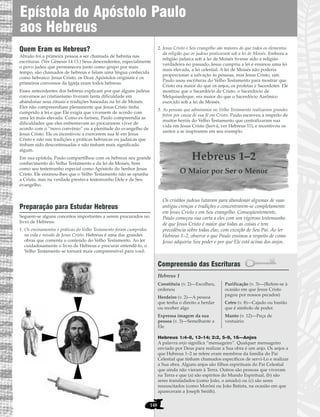 148
Quem Eram os Hebreus?
Abraão foi a primeira pessoa a ser chamada de hebréia nas
escrituras. (Ver Gênesis 14:13.) Seus descendentes, especialmente
o povo judeu que permaneceu junto como grupo por mais
tempo, são chamados de hebreus e falam uma língua conhecida
como hebraico. Jesus Cristo, os Doze Apóstolos originais e os
primeiros conversos da Igreja eram todos hebreus.
Esses antecedentes dos hebreus explicam por que alguns judeus
conversos ao cristianismo tiveram tanta dificuldade em
abandonar seus rituais e tradições baseadas na lei de Moisés.
Eles não compreendiam plenamente que Jesus Cristo tinha
cumprido a lei e que Ele exigia que vivessem de acordo com
uma lei mais elevada. Como ex-fariseu, Paulo compreendia as
dificuldades que eles enfrentavam ao procurarem viver de
acordo com o “novo convênio” ou a plenitude do evangelho de
Jesus Cristo. Ele os incentivou a exercerem sua fé em Jesus
Cristo e não nas tradições e práticas hebraicas ou judaicas que
tinham sido descontinuadas e não tinham mais significado
algum.
Em sua epístola, Paulo compartilhou com os hebreus seu grande
conhecimento do Velho Testamento e da lei de Moisés, bem
como seu testemunho especial como Apóstolo do Senhor Jesus
Cristo. Ele ensinou-lhes que o Velho Testamento não se opunha
a Cristo, mas na verdade prestava testemunho Dele e de Seu
evangelho.
Preparação para Estudar Hebreus
Seguem-se alguns conceitos importantes a serem procurados no
livro de Hebreus:
1. Os ensinamentos e práticas do Velho Testamento foram cumpridos
na vida e missão de Jesus Cristo. Hebreus é uma das grandes
obras que comenta o conteúdo do Velho Testamento. Ao ler
cuidadosamente o livro de Hebreus e procurar entendê-lo, o
Velho Testamento se tornará mais compreensível para você.
2. Jesus Cristo e Seu evangelho são maiores do que todos os elementos
da religião que os judeus praticavam sob a lei de Moisés. Embora a
religião judaica sob a lei de Moisés tivesse sido a religião
verdadeira no passado, Jesus cumpriu a lei e ensinou uma lei
mais elevada, a lei celestial. A lei de Moisés não poderia
proporcionar a salvação às pessoas, mas Jesus Cristo, sim.
Paulo usou escrituras do Velho Testamento para mostrar que
Cristo era maior do que os anjos, os profetas e Sacerdotes. Ele
mostrou que o Sacerdócio de Cristo, o Sacerdócio de
Melquisedeque, era maior do que o Sacerdócio Aarônico
exercido sob a lei de Moisés.
3. As pessoas que admiramos no Velho Testamento realizaram grandes
feitos por causa de sua fé em Cristo. Paulo escreveu a respeito de
muitos heróis do Velho Testamento que centralizaram sua
vida em Jesus Cristo (Jeová; ver Hebreus 11), e incentivou os
santos a se inspirarem em seu exemplo.
Hebreus 1–2
O Maior por Ser o Menor
Os cristãos judeus lutaram para abandonar algumas de suas
antigas crenças e tradições e concentrarem-se completamente
em Jesus Cristo e em Seu evangelho. Conseqüentemente,
Paulo começou sua carta a eles com um vigoroso testemunho
de que Jesus Cristo é maior que todas as coisas e tem
precedência sobre todas elas, com exceção de Seu Pai. Ao ler
Hebreus 1–2, observe o que Paulo ensinou a respeito de como
Jesus adquiriu Seu poder e por que Ele está acima dos anjos.
Compreensão das Escrituras
Hebreus 1
Hebreus 1:4–8, 13–14; 2:2, 5–9, 16—Anjos
A palavra anjo significa “mensageiro”. Qualquer mensageiro
enviado por Deus para realizar a Sua obra é um anjo. Os anjos a
que Hebreus 1–2 se refere eram membros da família do Pai
Celestial que tinham chamados específicos de servi-Lo e realizar
a Sua obra. Alguns anjos são filhos espirituais do Pai Celestial
que ainda não vieram à Terra. Outros são pessoas que viveram
na Terra e que (a) são espíritos do Mundo Espiritual, (b) são
seres transladados (como João, o amado) ou (c) são seres
ressuscitados (como Morôni ou João Batista, na ocasião em que
apareceram a Joseph Smith).
Constituiu (v. 2)—Escolheu,
ordenou
Herdeiro (v. 2)—A pessoa
que tenha o direito a herdar
ou receber algo
Expressa imagem da sua
pessoa (v. 3)—Semelhante a
Ele
Purificação (v. 3)—(Refere-se à
ocasião em que Jesus Cristo
pagou por nossos pecados)
Cetro (v. 8)—Cajado ou bastão
que é símbolo de poder.
Manto (v. 12)—Peça de
vestuário
Epístola do Apóstolo Paulo
aos Hebreus
 