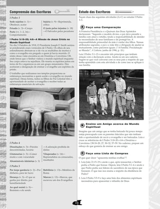 158
Compreensão das Escrituras
I Pedro 3
I Pedro 3:18–20; 4:6—A Missão de Jesus Cristo no
Mundo Espiritual
No dia 3 Outubro de 1918, O Presidente Joseph F. Smith sentou-
se ponderando esses versículos de I Pedro. Os olhos de seu
entendimento abriram-se e ele viu as multidões de mortos e
como o evangelho era pregado a quem já havia morrido. O
relato dessa visão encontra-se em Doutrina e Convênios 138,
onde lemos que o Senhor visitou o mundo espiritual enquanto
Seu corpo estava na sepultura. Ele reuniu os espíritos justos em
torno de Si e organizou-os em um grupo missionário. Eles
aceitaram a designação de ensinar o evangelho aos espíritos da
prisão.
O trabalho que realizamos nos templos proporciona as
ordenanças necessárias a quem aceite o evangelho no mundo
espiritual. Dessa forma, todos os filhos do Pai Celestial têm a
oportunidade de aceitar o evangelho e receber todas as
ordenanças essenciais de salvação.
I Pedro 4
I Pedro 5
Estudo das Escrituras
Façam duas das seguintes atividades (A–C) ao estudar I Pedro
3–5.
Faça uma Comparação
A Primeira Presidência e o Quórum dos Doze Apóstolos
declararam: “Segundo o modelo divino, o pai deve presidir a
família com amor e retidão, tendo a responsabilidade de atender
às necessidades de seus familiares e de protegê-los. A
responsabilidade primordial da mãe é cuidar dos filhos. Nessas
atribuições sagradas, o pai e a mãe têm a obrigação de ajudar-se
mutuamente, como parceiros iguais. (“A Família: Proclamação
ao Mundo”, A Liahona, junho de 1996, p. 10.)
Leia I Pedro 3:1–12 e encontre três princípios que tenham
relação com a declaração acima. Anote-os em seu caderno.
Sugere-se que você converse com os seus pais a respeito do que
tenha aprendido com esta atividade e de como isso se aplique à
sua família.
Ensine um Amigo acerca do Mundo
Espiritual
Imagine que um amigo que se tenha batizado há pouco tempo
esteja preocupado com os parentes falecidos que não tenham
tido a oportunidade de ouvir o evangelho e ser batizados. Leia e
cruze as referências de I Pedro 3:18–20 e 4:6 e Doutrina e
Convênios 138:18–20, 27, 30–32, 57–59. No caderno, prepare um
esboço do que gostaria de ensinar ao seu amigo.
Faça uma Lista de Compras
O que quer dizer “apascenta minhas ovelhas”?
1. Leia João 21:15–19 e anote o que, após ressuscitar, o Senhor
pediu a Pedro que fizesse. Depois, leia I Pedro 5:1–4 e anote o
que Pedro pediu aos líderes do sacerdócio de sua época que
fizessem. O que isso nos ensina a respeito da obediência de
Pedro?
2. Leia I Pedro 5:5–9 e faça uma lista dos alimentos espirituais
necessários para apascentar o rebanho de Deus.
Por torpe ganância (v. 2)—Por
dinheiro, para ter lucro
Herança (v. 3)—O que se
ganha por direito, por
hereditariedade
Ao qual resisti (v. 9)—
Resistam a ele sendo
Babilônia (v. 13)—Metáfora de
Roma
Marcos (v. 13)—Marcos, que
escreveu um dos Evangelhos
Dissoluções (v. 3)—Paixões
descontroladas, luxúria
Glutonarias (v. 3)—Comer
muito e com voracidade
Abomináveis idolatrias (v. 3)
—A adoração proibida de
ídolos
Vituperados (v. 14)—
Repreendidos ou censurados,
insultados
Sede sujeitas (v. 1)—
Obedecer, acatar
Frisado (v. 3)—Crespo
Porte (vv. 1--2, 16)—
Comportamento
Injúria (v. 9)—Reprimenda,
crítica
O justo pelos injustos (v. 18)
—O Salvador pelos pecadores
 