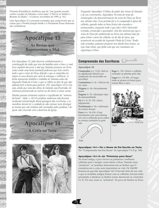172
Primeira Presidência, testificou que há “um grande escudo
contra o poder de Satanás e seus anjos”.(“Servir ao Senhor e
Resistir ao Diabo”, A Liahona, novembro de 1995, p. 10.)
Leia Apocalipse 12 e encontre exemplos que comprovem que as
coisas que o Profeta Joseph Smith e o Presidente Faust disseram
são verdadeiras.
Apocalipse 13
As Bestas que
Representam o Mal
Em Apocalipse 13, João descreve simbolicamente a
continuação da visão que teve da batalha entre o bem e o mal.
Esse capítulo descreve o mal que Satanás promove na Terra
como sendo uma besta [animal] poderosa que luta contra
tudo o que o reino de Deus defende e que se empenha em
impor os seus desejos por meio de ameaças e violência. A
besta representa também o trabalho de Satanás antes da
Segunda Vinda de Cristo, o que se reflete no fato de que não
adianta ferir a besta para pará-la. (Ver Apocalipse 13:3.) Ou
seja, ainda que uma das obras de Satanás seja frustrada, ele
continua promovendo as outras ou dá início a coisas novas.
Muitas pessoas tentaram explicar o significado do “número
da besta”. (666; v. 18) Os profetas modernos não fizeram
nenhuma interpretação dessa passagem das escrituras, e os
membros devem ter o cuidado de não ensinar nem divulgar
as teorias que não tenham sido ensinadas pelos profetas e de
quem não concorde com a doutrina da Igreja.
Apocalipse 14
A Ceifa na Terra
Enquanto Apocalipse 13 falou do poder dos reinos de Satanás
e de seu crescimento, Apocalipse 14 trata do tema da
restauração e do desenvolvimento do reino de Deus na Terra
nos últimos dias. Esse período foi (e é) comparado à época da
colheita, quando todos os bons frutos são reunidos e
armazenados, enquanto tudo o que não é útil é destruído
(cortado, arrancado e queimado). Um dos motivos por que o
reino de Deus foi estabelecido na Terra nos últimos dias foi
para avisar o povo da colheita, ou do dia do juízo, que
acontecerá na ocasião da Segunda Vinda de Cristo. Tendo
sido avisados, podemos preparar-nos dando bons frutos, ou
seja, boas obras, que farão com que nos reunamos em
segurança a Deus.
Compreensão das Escrituras
Apocalipse 14
Apocalipse 14:1—Ter o Nome do Pai Escrito na Testa
Ver “Compreensão das Escrituras” de Apocalipse 7:3–8 (p. 168)
Apocalipse 14:1–5—As “Primícias para Deus”
Na Israel antiga, o povo levava as primeiras e melhores
colheitas para o templo, como oferta a Deus. Doando essas
“primícias”, os israelitas demonstravam ao Senhor que O
consideravam a coisa mais importante na vida. Os 144.000
homens de que fala Apocalipse 14:1–5 haviam feito de sua vida
o que os israelitas antigos faziam com as colheitas, haviam dado
prioridade a obedecer ao Senhor (como descrevem os versículos
4 e 5). Por isso, eram as “primícias” do povo do Senhor na Terra.
Comprados (vv. 3–4)—Salvos
(o significado literal é ser
comprado da escravidão ou
servidão)
Contaminar (v. 4) —Deixar de
ser casto
Virgens (v. 4)—Sexualmente
puros
Engano (v. 5)—Qualquer tipo
de desonestidade
Ira (vv. 8, 10, 19)—Juízo,
julgamento
Prostituição (v. 8)—Adoração
de outros deuses
Foice (vv. 14–19)—Uma
ferramenta com uma lâmina
em curva utilizada para colher
os cereais cortando-os pelo
talo
Sega (v. 15)—Fazer a colheita
cortando as plantas pelo talo
Lagar (vv. 19–20)—O lugar
onde se pisam os frutos para
extrair-lhes o suco
Lagar
Foice
 