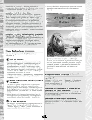 176
descendência de Adão e Eva. Uma parte importante da
mensagem dos últimos dias é que convidemos as outras pessoas
e nos preparemos. (Ver D&C 27:5–14; 58:8–12; 65:2–3.)
Apocalipse 19:9, 17–21—Duas Ceias
Apocalipse 19 fala de duas ceias. Elas não são a mesma ceia,
apesar de acontecerem em momentos próximos da história da
Terra. A primeira é a ceia das bodas do Cordeiro, da qual
falamos na seção anterior. A outra é “a ceia do grande Deus”
(v.17) e é um símbolo para lembrar-nos da destruição dos
iníquos. Além disso, lembra-nos que se confiarmos nas coisas do
mundo e nos recusarmos a acreditar na vida após a morte, o
único futuro que esperaremos será o de todos os outros seres
vivos da Terra: morrermos, começaremos a apodrecer e as aves
de rapina comerão nossa carne; o que contrasta com o
evangelho, que apregoa a vitória sobre a morte e a oportunidade
de ter a felicidade eterna.
Apocalipse 19:15, 21—“Da Sua Boca Saía uma Aguda
Espada, (…) e Ele as Regerá com Vara de Ferro”
Tanto a espada como a vara de ferro são referências à palavra de
Deus. (Ver Hebreus 4:12; 1 Néfi 15:23–24) Apesar da aparente
rudeza, o reinado de Jesus não é rude, mas tem firmeza e
penetra até o âmago dos homens para ajudá-los a passarem por
uma mudança permanente ou a ter a consciência perfeita da
própria culpa. (Ver 1 Néfi 16:2; Alma 31:5; 3 Néfi 11:3.)
Estudo das Escrituras
Faça duas das seguintes atividades (A–C) ao estudar
Apocalipse 19.
Crie um Convite
1. Utilize seu caderno para desenhar ou escrever um convite
convidando alguém para os acontecimentos descritos em
Apocalipse 19:7–9. Não se esqueça de colocar todos os
detalhes importantes, inclusive o que acontecerá, como a
pessoa deve estar vestida e o que será necessário para que
entre. Leia e utilize Mateus 22:2–14; 2 Néfi 9:50–51; Doutrina e
Convênios 27:5–14; e 58:8–9 quando estiver decidindo que
detalhes serão mencionados no convite.
2. De acordo com Doutrina e Convênios 65:1–5, quem entregará
os convites para esses acontecimentos grandiosos citados em
Apocalipse 19:7–9?
Utilize as Escrituras para Responder a
Perguntas
1. Um amigo seu que seja cristão, mas não seja membro da
Igreja, não acredita que atualmente haja profetas e fica
perplexo quanto ao fato de dizermos que existem profetas na
Igreja. Explique a ele o que acreditamos no que se refere aos
profetas, utilizando Apocalipse 19:10. (Ver também Números
11:29.)
2. Utilize Apocalipse 19:10 para explicar qual é a origem do
testemunho verdadeiro. (Também leve em consideração a
possibilidade de utilizar I Coríntios 2:11 e Alma 5:45–46.)
Por que Vermelho?
1. João disse que Jesus estaria trajando vermelho na ocasião da
Segunda Vinda. (Ver Apocalipse 19:13.) Leia Doutrina e
Convênios 19:16–19 e 133:46–51 e, depois, explique o que as
roupas vermelhas de Jesus simbolizam.
2. Qual é a cor da roupa das pessoas que estarão com Jesus em
Sua vinda? O que essa cor representa? (Ver Apocalipse
19:8, 14.)
Apocalipse 20
O Milênio
Quando Jesus Cristo vier em glória e a Babilônia for
destruída, terá início o período do plano do Pai Celestial para
esta Terra que é chamado de Milênio, palavra que significa
“período de mil anos”. A palavra milênio não aparece em
Apocalipse 20, mas as palavras de João descrevem-no
claramente.
Compreensão das Escrituras
Apocalipse 20
Apocalipse 20:4—Quem Serão as Pessoas que Se
Assentarão nos Tronos para Julgar?
Provavelmente essa é uma alusão aos servos que o Senhor disse
que se assetariam com Ele, como juízes, no último dia. (Ver 1
Néfi 12:9–10; 3 Néfi 27:27.)
Apocalipse 20:4–6—A Primeira Ressurreição
Para mais informações acerca de quem terá parte na Primeira
Ressurreição, ler Mosias 15:21–26; Doutrina e Convênios 76:64,
70; e 88:95–98.
Abismo (vv. 1, 3)—As trevas
exteriores, o lugar onde
ficarão Satanás e os filhos da
perdição (ver D&C 76:31–38)
Largura (v. 9)—Indica uma
grande parte do mundo
 