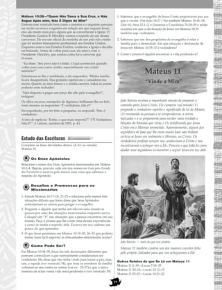 19
Mateus 10:38—“Quem Não Toma a Sua Cruz, e Não
Segue Após mim, Não É Digno de Mim”
Embora esse versículo bem como o anterior e o seguinte pareçam
ser muito severos e exigentes em relação aos que seguem Jesus,
eles são muito reais para alguns que se converteram à Igreja. O
Presidente Gordon B. Hinckley contou a respeito de um desses
conversos. Ele era um oficial da marinha de um país não cristão
que foi receber treinamento profissional nos Estados Unidos.
Enquanto estava nos Estados Unidos, conheceu a Igreja e decidiu
ser batizado. Antes de voltar para casa, ele esteve com o
Presidente Hinckley, que contou como foi a conversa que
tiveram.
“Eu disse: ‘Seu povo não é cristão. O que acontecerá quando
voltar para casa como cristão, especialmente um cristão
mórmon?”
Entristeceu-se-lhe o semblante, e ele respondeu: ‘Minha família
ficará desapontada. Eles poderão rejeitar-me e considerar-me
morto. Quanto ao meu futuro e a minha carreira, todas as portas
poderão estar fechadas’.
‘Está disposto a pagar um preço tão alto pelo evangelho?’,
indaguei.
Os olhos escuros, marejados de lágrimas, brilharam-lhe no belo
rosto moreno ao responder: ‘É verdadeiro, não é?’
Envergonhado, por ter feito a pergunta, eu respondi: ‘Sim, é
verdadeiro’.
A isto ele replicou: ‘Então, o que mais importa?’” (“É Verdadeiro,
Não É?” A Liahona, outubro de 1993, p. 4.)
Estudo das Escrituras
Complete as duas atividades abaixo (A–C) ao estudar
Mateus 10.
Os Doze Apóstolos
Relacione o nome dos Doze Apóstolos mencionados em Mateus
10:2–4. Depois, procure cada um dos nomes no Guia para Estudo
das Escrituras e escreva pelo menos uma coisa que sabemos a
respeito do Apóstolo.
Desafios e Promessas para os
Missionários
1. Estude Mateus 10:17–18, 22–25 e relacione pelo menos três
situações difíceis que Jesus disse que Seus Apóstolos
enfrentariam ao saírem para pregar o evangelho.
2. Pergunte a alguém que tenha servido em uma missão se
passou por uma das situações mencionadas enquanto servia.
Coloque um “X” nas situações que a pessoa encontrou em sua
missão. Peça à pessoa que lhe conte uma dessas experiências
e como se sentiu a respeito dela. Escreva em seu caderno um
pouco do que aprendeu.
3. O que Jesus prometeu em Mateus 10:19–20, 26–33 que poderia
tornar mais fácil suportar as dificuldades relacionadas acima?
Como Pode Ser?
Em Mateus 10:34–39, Jesus fez três declarações diferentes que
parecem contradizer o que normalmente consideramos ser
verdadeiro. Ele disse que não tinha vindo para trazer a paz, mas,
sim, a espada (ver versículo 34), que faria os membros da família
voltarem-se uns contra os outros (ver vv. 35–37) e que a única
maneira de achar nossa vida seria perdendo-a (ver versículo 39).
1. Sabemos que o evangelho de Jesus Cristo proporciona paz aos
que o vivem. (Ver João 14:27.) Ver também Mateus 10:16–18;
24:6–10; Atos 12:1–2; e Doutrina e Convênios 76:28–29 e relate
ocasiões em que a declaração de Jesus em Mateus 10:34
também seja verdadeira.
2. Sabemos que um dos propósitos do evangelho é selar a
família para a eternidade. Em que situação a declaração de
Jesus em Mateus 10:35–37 é verdadeira?
3. Como é possível alguém encontrar a vida perdendo-a?
Mateus 11
“Vinde a Mim”
João Batista recebeu a importante missão de preparar o
caminho para Jesus Cristo. Ele cumpriu sua missão (1)
pregando o verdadeiro espírito e significado da lei de Moisés;
(2) ensinando as pessoas a se arrependerem, a serem
batizadas e a se prepararem para receber mais verdade e
bênçãos do Messias que viria; e (3) testificando que Jesus
Cristo era o Messias prometido. Aparentemente, alguns dos
seguidores de João que lhe eram muito leais não tinham
certeza se Jesus era realmente o Messias, ou Cristo. Os
verdadeiros profetas sempre nos conduziram a Cristo e nos
incentivaram a achegar-nos a Ele. Procure o que João fez para
ajudar seus seguidores a encontrar e seguir Jesus em vez dele.
João Batista — mais do que um profeta
Mateus 11 também contém um dos maiores convites feito
pelo próprio Salvador para que nos acheguemos a Ele.
Outros Relatos do que Se Lê em Mateus 11
Mateus 11:2–19—Lucas 7:18–35
Mateus 11:20–24—Lucas 10:12–15
Mateus 11:25–27—Lucas 10:21–22
 