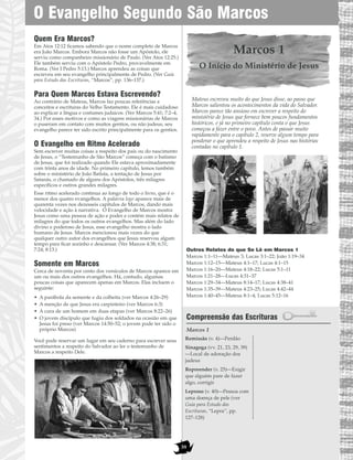 Quem Era Marcos?
Em Atos 12:12 ficamos sabendo que o nome completo de Marcos
era João Marcos. Embora Marcos não fosse um Apóstolo, ele
serviu como companheiro missionário de Paulo. (Ver Atos 12:25.)
Ele também serviu com o Apóstolo Pedro, provavelmente em
Roma. (Ver I Pedro 5:13.) Marcos aprendeu as coisas que
escreveu em seu evangelho principalmente de Pedro. (Ver Guia
para Estudo das Escrituras, “Marcos”, pp. 136–137.)
Para Quem Marcos Estava Escrevendo?
Ao contrário de Mateus, Marcos faz poucas referências a
conceitos e escrituras do Velho Testamento. Ele é mais cuidadoso
ao explicar a língua e costumes judaicos. (Ver Marcos 5:41; 7:2–4,
34.) Por esses motivos e como as viagens missionárias de Marcos
o puseram em contato com muitos gentios, ou não judeus, seu
evangelho parece ter sido escrito principalmente para os gentios.
O Evangelho em Ritmo Acelerado
Sem escrever muitas coisas a respeito dos pais ou do nascimento
de Jesus, o “Testemunho de São Marcos” começa com o batismo
de Jesus, que foi realizado quando Ele estava aproximadamente
com trinta anos de idade. No primeiro capítulo, lemos também
sobre o ministério de João Batista, a tentação de Jesus por
Satanás, o chamado de alguns dos Apóstolos, três milagres
específicos e outros grandes milagres.
Esse ritmo acelerado continua ao longo de todo o livro, que é o
menor dos quatro evangelhos. A palavra logo aparece mais de
quarenta vezes nos dezesseis capítulos de Marcos, dando mais
velocidade e ação à narrativa. O Evangelho de Marcos mostra
Jesus como uma pessoa de ação e poder e contém mais relatos de
milagres do que todos os outros evangelhos. Mas além do lado
divino e poderoso de Jesus, esse evangelho mostra o lado
humano de Jesus. Marcos mencionou mais vezes do que
qualquer outro autor dos evangelhos que Jesus reservou algum
tempo para ficar sozinho e descansar. (Ver Marcos 4:38; 6:31;
7:24; 8:13.)
Somente em Marcos
Cerca de noventa por cento dos versículos de Marcos aparece em
um ou mais dos outros evangelhos. Há, contudo, algumas
poucas coisas que aparecem apenas em Marcos. Elas incluem o
seguinte:
• A parábola da semente e da colheita (ver Marcos 4:26–29)
• A menção de que Jesus era carpinteiro (ver Marcos 6:3)
• A cura de um homem em duas etapas (ver Marcos 8:22–26)
• O jovem discípulo que fugiu dos soldados na ocasião em que
Jesus foi preso (ver Marcos 14:50–52; o jovem pode ter sido o
próprio Marcos)
Você pode reservar um lugar em seu caderno para escrever seus
sentimentos a respeito do Salvador ao ler o testemunho de
Marcos a respeito Dele.
Marcos 1
O Início do Ministério de Jesus
Mateus escreveu muito do que Jesus disse, ao passo que
Marcos salientou os acontecimentos da vida do Salvador.
Marcos parece tão ansioso em escrever a respeito do
ministério de Jesus que fornece bem poucos fundamentos
históricos, e já no primeiro capítulo conta o que Jesus
começou a fazer entre o povo. Antes de passar muito
rapidamente para o capítulo 2, reserve algum tempo para
ponderar o que aprendeu a respeito de Jesus nas histórias
contadas no capítulo 1.
Outros Relatos do que Se Lê em Marcos 1
Marcos 1:1–11—Mateus 3; Lucas 3:1–22; João 1:19–34
Marcos 1:12–15—Mateus 4:1–17; Lucas 4:1–15
Marcos 1:16–20—Mateus 4:18–22; Lucas 5:1–11
Marcos 1:21–28—Lucas 4:31–37
Marcos 1:29–34—Mateus 8:14–17; Lucas 4:38–41
Marcos 1:35–39—Mateus 4:23–25; Lucas 4:42–44
Marcos 1:40–45—Mateus 8:1–4; Lucas 5:12–16
Compreensão das Escrituras
Marcos 1
O Evangelho Segundo São Marcos
39
Remissão (v. 4)—Perdão
Sinagoga (vv. 21, 23, 29, 39)
—Local de adoração dos
judeus
Repreender (v. 25)—Exigir
que alguém pare de fazer
algo, corrigir
Leproso (v. 40)—Pessoa com
uma doença de pele (ver
Guia para Estudo das
Escrituras, “Lepra”, pp.
127–128)
 