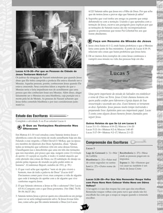 57
Lucas 4:16–30—Por que as Pessoas da Cidade de
Jesus Tentaram Matá-Lo?
Os judeus da sinagoga de Nazaré entenderam que quando Jesus
disse que Ele tinha cumprido a profecia Ele estava dizendo ser o
Messias. Aquelas pessoas, porém, conheceram Jesus quando Ele
estava crescendo. Seus conceitos falsos a respeito do que o
Messias seria e faria impediram-nos de acreditarem que uma
pessoa que eles conheciam fosse seu Messias. Além disso, alegar
falsamente ser o Messias era uma blasfêmia, cuja punição era a
morte pela lei de Moisés. As pessoas de Nazaré acharam que
Jesus tinha cometido blasfêmia e por isso consideraram justo
matá-Lo.
Estudo das Escrituras
Complete a atividade A ou B ao estudar Lucas 4.
O Que as Tentações Realmente Nos
Oferecem
Em Mateus 4:1–10 você estudou como Satanás tentou Jesus e
identificou como ele nos tenta de modo semelhante hoje em dia.
Falando a esse respeito, o Élder David O. McKay, que na época
era membro do Quórum dos Doze Apóstolos, disse: “Quase
todas as tentações que sofremos vêm em uma dessas formas.
Classifiquem-nas e descobrirão que uma em três das tentações
que nos maculam, por pouco que seja, surgem como (1) tentação
do apetite; (2) sujeição ao orgulho, à moda e à vaidade daqueles que
estão afastados das coisas de Deus; ou (3) satisfação do desejo ou
paixão pelas riquezas do mundo ou pelo poder entre os
homens”. (Conference Report, outubro de 1911, p. 59.)
1. O que você acha que significa “nem só de pão viverá o
homem, mas de toda a palavra de Deus” (Lucas 4:4)?
Precisamos comer para viver, mas compare a vida de alguém
que cede à tentação do apetite com a de alguém que vive
conforme sugeriu Jesus.
2. O que Satanás ofereceu a Jesus se Ele o adorasse? (Ver Lucas
4:5–8.) Compare com o que Deus prometeu. (Ver D&C 76:50,
59–59; 84:37–38.)
3. Satanás tentou Jesus a provar quem era colocando-se em perigo
para ver se seria milagrosamente salvo. Se Jesus tivesse feito
isso, como acha que Ele estaria tentando a Deus (ver Lucas
4:12)? Satanás sabia que Jesus era o Filho de Deus. Por que acha
que ele tentou Jesus a provar algo que Satanás já sabia?
4. Suponha que você tenha um amigo ou parente que esteja
debatendo-se com a tentação. Usando o que aprendeu com a
tentação de Jesus, escreva um parágrafo para explicar por que
as tentações de Satanás nunca são tão recompensadoras
quanto as promessas que nosso Pai Celestial fez aos que
forem obedientes.
Faça um Resumo da Missão de Jesus
1. Jesus citou Isaías 61:1–2, onde Isaías profetizou o que o Messias
faria como parte de Seu ministério. A partir de Lucas 4:18–19,
relacione seis coisas que Isaías profetizou que Jesus faria.
2. Dê ao menos dois exemplos de como Jesus continuou a
cumprir essa missão na vida das pessoas hoje em dia.
Lucas 5
“Segue-me”
Uma parte importante da missão do Salvador era estabelecer
o reino de Deus na Terra. Jesus Cristo chamou homens em
quem podia confiar para liderarem a Igreja depois de Sua
ressurreição e ascensão aos céus. Esses homens se tornaram
os doze Apóstolos. Jesus passou muito tempo instruindo e
preparando Seus Apóstolos para seu importante papel. Lucas
5 conta como alguns desses homens foram chamados para
seguir Jesus.
Outros Relatos do que Se Lê em Lucas 5
Lucas 5:1–11—Mateus 4:18–22; Marcos 1:16–20
Lucas 5:12–16—Mateus 8:2–4; Marcos 1:40–45
Lucas 5:17–39—Mateus 9:2–17; Marcos 2:1–22
Compreensão das Escrituras
Lucas 5
Lucas 5:36–39—Por Que Não Remendar Roupa Velha
com Pano Novo Nem Colocar Vinho Novo em Odres
Velhos?
A lavagem e o uso das roupas faz com que elas encolham.
Remendar roupas velhas com pano novo que ainda não foi
encolhido faz com que a roupa se rasgue quando o remendo
encolher.
Lago de Genesaré (v. 1)—Mar
da Galiléia
Blasfêmias (v. 21)—Falar mal
de coisas sagradas ou santas
Levi (v. 27)—Outro nome de
Mateus
Recebedoria (v. 27)—Mesa
onde as pessoas pagavam os
impostos
Esposo (v. 34)—Homem que
vai casar-se; também é um
título de Jesus Cristo
 