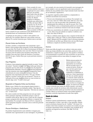 Outro exemplo de como
encontrar padrões é procurar
a explicação de causa e efeito
dada por um profeta,
observando como ele utiliza
as palavras se e então. Em
Levítico 26, Moisés
profetizou as bênçãos e
maldições que sobreviriam
aos filhos de Israel. Olhe os
versículos 3–4, 18, 23–24,
27–28 e 40–42 e observe que
Moisés usou o padrão se-
então ao ensinar os filhos de
Israel a respeito do que aconteceria se eles obedecessem ou
desobedecessem aos mandamentos do Senhor.
A repetição de uma palavra ou idéia é outro padrão a ser
observado. Por exemplo: Observem como muitas vezes em
Gênesis 39 o escritor menciona que o Senhor estava com José.
Procure Listas nas Escrituras
As listas o ajudam a compreender mais claramente o que o
Senhor e Seus profetas estão ensinando. Os Dez Mandamentos
são uma lista. (Ver Êxodo 20.) As Bem-Aventuranças de Mateus 5
são facilmente identificadas como uma lista. Pode ser necessário
um pouco mais de esforço para encontrar outras listas. Por
exemplo: Faça uma lista a partir de Doutrina e Convênios
68:25–31 do que o Senhor disse que os pais precisam ensinar a
seus filhos.
Faça Perguntas
Continue a fazer perguntas como foi instruído na seção “Antes
da Leitura”. Durante a leitura, você talvez tenha que refazer as
perguntas que fez antes de ler ou pode precisar de perguntas
completamente diferentes. Procurar a resposta das perguntas é
uma das maneiras mais importantes de conseguirmos maior
entendimento de nosso estudo das escrituras. Uma das
perguntas mais importantes a ser feita é “Por que o Senhor
inspirou o escritor a incluir isso nas escrituras?” Procure as
indicações óbvias que alguns escritores às vezes incluem ao
dizerem algo como: “E assim vemos que”.
Responda às Perguntas Feitas nas Escrituras
Muitas vezes o Senhor faz uma pergunta depois fornece a
resposta. Ele perguntou aos discípulos nefitas: “Que tipo de
homens devereis ser?” Depois respondeu: “Devereis ser como eu
sou”. (3 Néfi 27:27)
Em outras ocasiões são feitas perguntas mas sem que sejam
dadas quaisquer respostas: Geralmente porque o autor as
considere muito óbvias. Mas às vezes o autor não dá a resposta
porque a pergunta feita exije alguma reflexão e a resposta não
seja imediata. Por exemplo: Leia Marcos 4:35–41 e responda às
quatro perguntas daqueles versículos como se estivesse presente
na ocasião.
Procure Protótipos e Simbolismos
Os profetas freqüentemente usam símbolos e imagens para
transmitir mais vigorosamente as suas mensagens. As parábolas,
por exemplo, são uma maneira de transmitir uma mensagem de
modo simples e com um significado muito mais profundo. A
história de uma parábola torna a lição ensinada muito mais fácil
de ser lembrada e significativa.
As seguintes sugestões podem ajudá-lo a compreender os
símbolos encontrados nas escrituras.
1. Procure uma interpretação nas escrituras. Por exemplo: Leí
teve uma visão em 1 Néfi 8. Mais tarde, Néfi teve uma visão
em que viu o que seu pai tinha visto, juntamente com as
interpretações dos símbolos da visão de seu pai. (Ver 1 Néfi
11–14.) Muitas vezes as interpretações podem ser encontradas
usando-se as referências remissivas das notas de rodapé.
2. Pense nas características do símbolo e no que ele pode ensinar
a você. Alma usou esse método ao explicar a Liahona a seu
filho. (Ver Alma 37:38–47.)
3. Veja se o símbolo ensina alguma coisa a respeito do Salvador. O
Senhor disse a Adão que “todas as coisas prestam testemunho
[dele]” (Moisés 6:63) Por exemplo: Como os diversos elementos
da história do sacrifício que Abraão faria com seu filho Isaque
testificam a respeito do sacrifício de Jesus Cristo?
Escreva
Tenha uma folha de papel ou um caderno à mão para anotar
idéias que deseja relembrar, tais como listas, pontos de vista ou
sentimentos a respeito de algo que leu. Para ajudá-lo a lembrar-
se de pensamentos ou pontos de vista na próxima vez que for ler,
você pode também escrever essas idéias na margem de suas
escrituras.
Muitas pessoas gostam de
marcar palavras e frases
importantes nas escrituras.
Não há um jeito certo ou
errado de fazê-lo. (Pode ser
que você não queira fazer
isso.) Algumas pessoas
sombreiam ou sublinham as
palavras e frases importantes
que dão um sentido especial
ao versículo. Outro modo de
marcar as escrituras é escrever
uma referência remissiva a
outra escritura na margem da
página. Ao fazê-lo em relação
a vários versículos que tratam do mesmo assunto, você estará
criando uma corrente de escrituras sobre determinado assunto
que poderá encontrar assim que encontrar uma das escrituras da
corrente. Marcar as escrituras muitas vezes poderá ajudá-lo a
encontrar versículos importantes de modo mais rápido.
Depois da Leitura
Pondere
Ponderar é pensar profundamente a respeito de algo, refletir,
fazer perguntas e avaliar o que sabe e o que aprendeu. Muitas
vezes as escrituras chamam isso de “meditar”. (Ver Josué 1:8.)
Existem vários bons exemplos nas escrituras de ocasiões em que
revelações importantes foram concedidas como resultado de se
ponderar, em especial as escrituras. (Ver D&C 76:15–20;
138:1–11.)
4
 