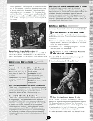 91
Pilatos apresentou o Mestre flagelado aos líderes judeus como
seu rei, eles gritaram: “Crucifica-o”. Mas Jesus voltará como
o “Rei dos reis e Senhor dos senhores” (Apocalipse 19:16) e
eliminará a morte, a tristeza e a dor. (Ver Apocalipse 21:4.)
Ao ler os dramáticos e tocantes eventos relatados em João 19,
pergunte a si mesmo: Por que o Filho de Deus permitiu todos
esses insultos e injustiça? O que isso nos ensina a respeito de
Seu amor?
Outros Relatos do que Se Lê em João 19
João 19:1–24—Mateus 27:27–36; Marcos 15:16–24; Lucas 23:23–34
João 19:28–30—Mateus 27:46–49; Marcos 15:34–37; Lucas 23:46
João 19:38–42—Mateus 27:57–61; Marcos 15:42–47; Lucas 23:50–56
Compreensão das Escrituras
João 19
João 19:1—Pilatos Ordena que Jesus Seja Açoitado
O Élder James E. Talmage escreveu: “O chicoteamento era uma
pavorosa preliminar da morte na cruz. O instrumento de castigo
era um açoite de muitas pontas, guarnecidas de metal e
pontiagudos pedaços de osso”. (Jesus, o Cristo, p. 617.)
João 19:6–30—“Crucifica-O, Crucifica-O”
O Élder James E. Talmage explicou: “A morte por crucifixão era,
ao mesmo tempo, a mais demorada e dolorosa de todas as
formas letais. A vítima vivia em tortura crescente, geralmente
por muitas horas e algumas vezes por dias. Os cravos pregados
de maneira tão cruel nas mãos e nos pés atravessavam e
esmagavam nervos sensitivos e os tendões tensos, mas não
causavam ferimento mortal. O bem-vindo alívio da morte
chegava pela exaustão causada pela dor intensa e ininterrupta e
pela inflamação e congestão localizada em certos órgãos em
conseqüência da postura forçada e antinatural do corpo”. (Jesus,
o Cristo, p. 633.)
João 19:31–37—“Que Se Lhes Quebrassem as Pernas”
O sábado judeu, que começava ao pôr-do-sol, estava
aproximando-se. A lei judaica não permitia que um corpo fosse
removido da cruz no sábado, nem que ficasse pendurado na cruz
no sábado. A pedido dos líderes dos judeus, os soldados
romanos quebraram as pernas dos ladrões para apressar sua
morte. Jesus já tinha morrido, cumprindo assim a escritura que
dizia que “Nenhum dos seus ossos será quebrado”. (João 19:36;
ver também Êxodo 12:46; Salmos 34:20.)
Estudo das Escrituras
Complete as duas atividades abaixo (A–C) ao estudar João 19.
O Que Ele Diria? O Que Você Diria?
Imagine que tivesse tido a oportunidade de encontrar-se com
Pilatos vários anos depois dos acontecimentos relatados em João
18:28–19:22.
1. Com base no que leu nas escrituras, o que acha que ele diria a
respeito de Jesus e Sua crucificação depois de ter tido algum
tempo para pensar no assunto?
2. Se ele fizesse a você a mesma pergunta que fez a Jesus em
João 18:38, o que você responderia?
Aprender a Amar as Outras Pessoas
em Todas as Ocasiões
1. Leia João 19:25–27 e descreva uma das preocupações do
Salvador, enquanto estava na cruz.
2. Como isso ilustra o tipo de vida que Ele viveu?
Ser Discípulos de Jesus Cristo
José de Arimatéia e Nicodemos eram líderes dos judeus e
membros da organização governante conhecida como Sinédrio.
(Ver Guia para Estudo das Escrituras, “José de Arimatéia”, p.
119.) Ambos tinham secretamente se tornado discípulos de Jesus.
1. Leia Lucas 23:50–51 e João 7:45–53 e descreva como cada
homem mostrou evidências de seu discipulado.
2. A quem pertencia o sepulcro novo? (Ver Mateus 27:59–60.)
Hora sexta (v. 14)—Por volta
do meio-dia
Túnica (v. 23)—Uma peça de
roupa que ia do pescoço até
os joelhos
Lançar sortes (v. 24)—Decidir
o vencedor por meio de um
jogo de azar
Hissope (v. 29)—Um longo
galho ou ramo de um certo
tipo de arbusto
Mirra e aloés (v. 39)—
Especiarias usadas pelos
judeus para preparar o corpo
para o sepultamento
Sepulcro (vv. 41–42)—Túmulo
ou sepultura
 