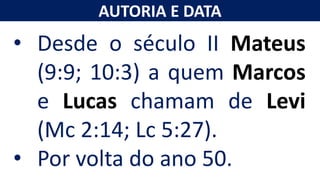 AUTORIA E DATA
• Desde o século II Mateus
(9:9; 10:3) a quem Marcos
e Lucas chamam de Levi
(Mc 2:14; Lc 5:27).
• Por volta do ano 50.
 