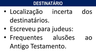 DESTINATÁRIO
• Localização incerta dos
destinatários.
• Escreveu para judeus:
• Frequentes alusões ao
Antigo Testamento.
 