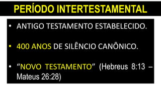 PERÍODO INTERTESTAMENTAL
• ANTIGO TESTAMENTO ESTABELECIDO.
• 400 ANOS DE SILÊNCIO CANÔNICO.
• “NOVO TESTAMENTO” (Hebreus 8:13 –
Mateus 26:28)
 