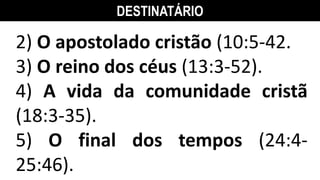 DESTINATÁRIO
2) O apostolado cristão (10:5-42.
3) O reino dos céus (13:3-52).
4) A vida da comunidade cristã
(18:3-35).
5) O final dos tempos (24:4-
25:46).
 