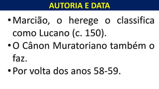 AUTORIA E DATA
•Marcião, o herege o classifica
como Lucano (c. 150).
•O Cânon Muratoriano também o
faz.
•Por volta dos anos 58-59.
, como o seu Messias.
 