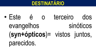 DESTINATÁRIO
• Este é o terceiro dos
evangelhos sinóticos
(syn+ópticos)= vistos juntos,
parecidos.
 