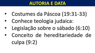AUTORIA E DATA
Homem, como o seu Messias.
• Costumes da Páscoa (19:31-33)
• Conhece teologia judaica:
• Legislação sobre o sábado (6:10)
• Conceito de hereditariedade de
culpa (9:2)
 