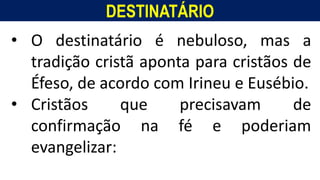 DESTINATÁRIO
Homem, como o seu Messias.
• O destinatário é nebuloso, mas a
tradição cristã aponta para cristãos de
Éfeso, de acordo com Irineu e Eusébio.
• Cristãos que precisavam de
confirmação na fé e poderiam
evangelizar:
 