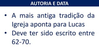 AUTORIA E DATA
• A mais antiga tradição da
Igreja aponta para Lucas
• Deve ter sido escrito entre
62-70.
 