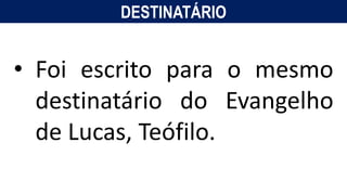 DESTINATÁRIO
• Foi escrito para o mesmo
destinatário do Evangelho
de Lucas, Teófilo.
 