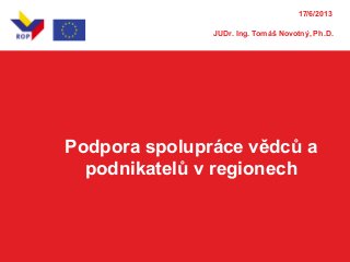 Podpora spolupráce vědců a
podnikatelů v regionech
17/6/2013
JUDr. Ing. Tomáš Novotný, Ph.D.
 