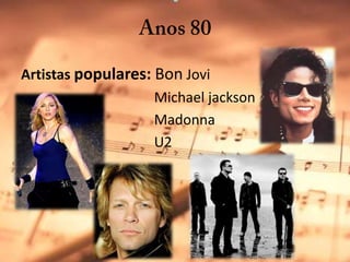 Anos 80Artistas populares: BonJovi				        Michael jacksonMadonnaU2  