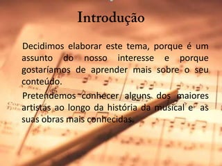 Introdução    Decidimos elaborar este tema, porque é um assunto do nosso interesse e porque gostaríamos de aprender mais sobre o seu conteúdo.    Pretendemos conhecer alguns dos maiores artistas ao longo da história da musical e  as suas obras mais conhecidas.