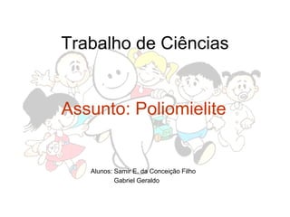 Trabalho de Ciências Assunto: Poliomielite Alunos: Samir E. da Conceição Filho  Gabriel Geraldo 