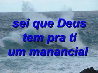 sei que Deus tem pra ti um manancial   