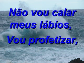 Não vou calar meus lábios,  Vou profetizar, 