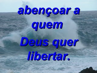abençoar a quem   Deus quer libertar. 