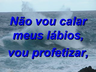 Não vou calar meus lábios, vou profetizar, 