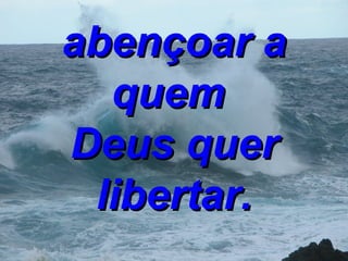 abençoar a quem   Deus quer libertar. 