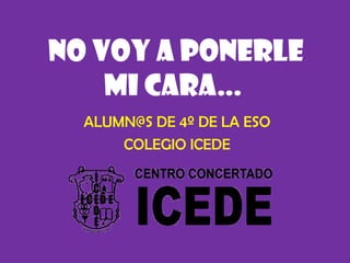 NO VOY A PONERLE
MI CARA…
ALUMN@S DE 4º DE LA ESO
COLEGIO ICEDE
 