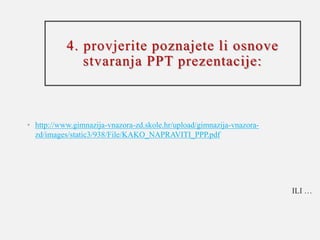 4. provjerite poznajete li osnove
stvaranja PPT prezentacije:
• http://www.gimnazija-vnazora-zd.skole.hr/upload/gimnazija-vnazora-
zd/images/static3/938/File/KAKO_NAPRAVITI_PPP.pdf
ILI …
 