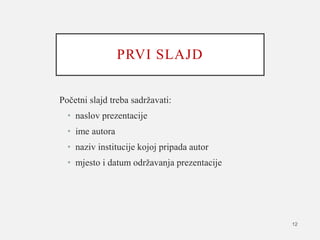 PRVI SLAJD
Početni slajd treba sadržavati:
• naslov prezentacije
• ime autora
• naziv institucije kojoj pripada autor
• mjesto i datum održavanja prezentacije
12
 