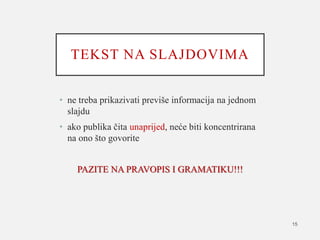 TEKST NA SLAJDOVIMA
• ne treba prikazivati previše informacija na jednom
slajdu
• ako publika čita unaprijed, neće biti koncentrirana
na ono što govorite
PAZITE NA PRAVOPIS I GRAMATIKU!!!
15
 