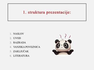 1. struktura prezentacije:
1. NASLOV
2. UVOD
3. RAZRADA
4. VANJSKA POVEZNICA
5. ZAKLJUČAK
6. LITERATURA
 