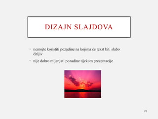 DIZAJN SLAJDOVA
• nemojte koristiti pozadine na kojima će tekst biti slabo
čitljiv
• nije dobro mijenjati pozadine tijekom prezentacije
23
 