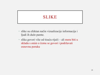 SLIKE
• slike su efektan način vizualizacije informacija i
ljudi ih duže pamte.
• slika govori više od tisuću riječi – ali mora biti u
skladu s onim o čemu se govori i podržavati
osnovnu poruku
26
 