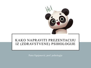 KAKO NAPRAVITI PREZENTACIJU
IZ (ZDRAVSTVENE) PSIHOLOGIJE
Petra Ognjenović, prof. psihologije
 