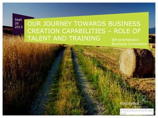 OUR JOURNEY TOWARDS BUSINESS
CREATION CAPABILITIES – ROLE OF
TALENT AND TRAINING @FrankHatzack
Business Innovation
Sept
26
2013
 