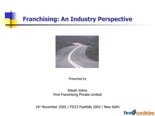 Franchising: An Industry Perspective Presented by Ritesh Vohra First Franchising Private Limited 16 th  November 2002 / FICCI Footfalls 2002 / New Delhi 