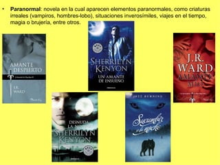 •   Paranormal: novela en la cual aparecen elementos paranormales, como criaturas
    irreales (vampiros, hombres-lobo), situaciones inverosímiles, viajes en el tiempo,
    magia o brujería, entre otros.
 