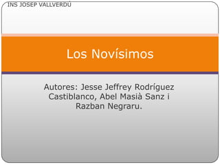 INS JOSEP VALLVERDÚ




                 Los Novísimos

          Autores: Jesse Jeffrey Rodríguez
           Castiblanco, Abel Masià Sanz i
                  Razban Negraru.
 