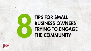 TIPS FOR SMALL
BUSINESS OWNERS
TRYING TO ENGAGE
THE COMMUNITY8
 