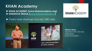KHAN Academy
 KHAN ACADEMY (www.khanacademy.org)
 KHANOVA ŠKOLA (www.khanovaskola.cz)
 Česká verze obsahuje více než 1280 videí.

Salman Khan,
absolvent MIT, Harvard,
zakladatel
KHAN ACADEMY

 