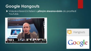 Google Hangouts
 Videokonferenční řešení s přímým streamováním do prostředí
YouTube.

 