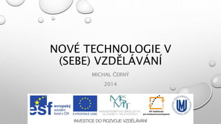 NOVÉ TECHNOLOGIE V
(SEBE) VZDĚLÁVÁNÍ
MICHAL ČERNÝ
2014
 